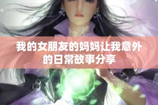 我的女朋友的妈妈让我意外的日常故事分享