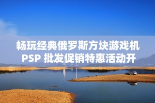 畅玩经典俄罗斯方块游戏机 PSP 批发促销特惠活动开启中