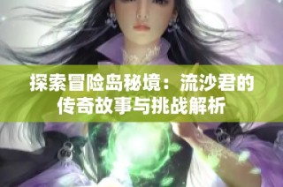 探索冒险岛秘境：流沙君的传奇故事与挑战解析