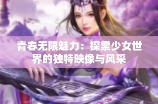 青春无限魅力：探索少女世界的独特映像与风采