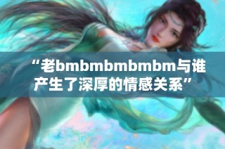 “老bmbmbmbmbm与谁产生了深厚的情感关系”