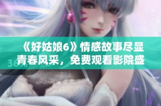 《好姑娘6》情感故事尽显青春风采，免费观看影院盛宴