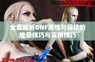 全面解析DNF属性与异抗的堆叠技巧与实用技巧