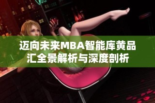 迈向未来MBA智能库黄品汇全景解析与深度剖析