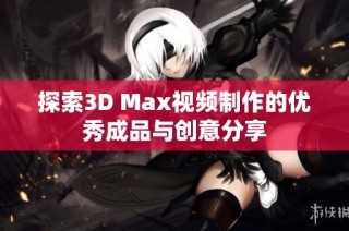 探索3D Max视频制作的优秀成品与创意分享