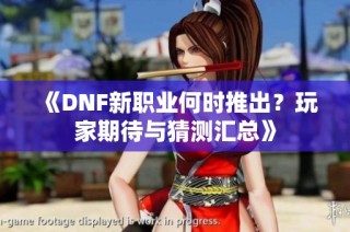 《DNF新职业何时推出？玩家期待与猜测汇总》