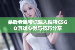 暴躁老姐带你深入解析CSGO游戏心得与技巧分享