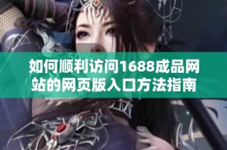 如何顺利访问1688成品网站的网页版入口方法指南