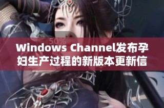 Windows Channel发布孕妇生产过程的新版本更新信息