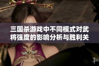 三国杀游戏中不同模式对武将强度的影响分析与胜利关键探讨