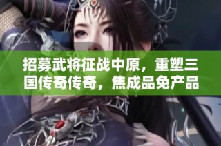 招募武将征战中原，重塑三国传奇传奇，焦成品免产品价格发布！