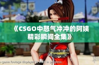 《CSGO中怒气冲冲的阿姨精彩瞬间全集》