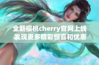 全新樱桃cherry官网上线 发现更多精彩惊喜和优惠信息