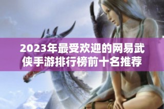 2023年最受欢迎的网易武侠手游排行榜前十名推荐