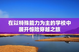 在以特殊能力为主的学校中展开惊险穿越之旅