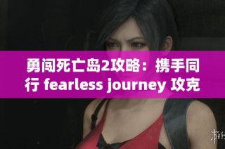 勇闯死亡岛2攻略：携手同行 fearless journey 攻克险境！