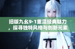 旧版九幺9·1重温经典魅力，探寻独特风格与创新元素