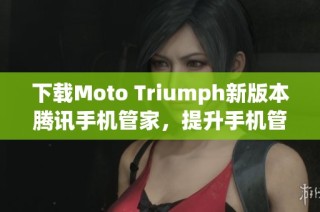 下载Moto Triumph新版本腾讯手机管家，提升手机管理体验