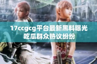 17ccgcg平台最新黑料曝光 吃瓜群众热议纷纷