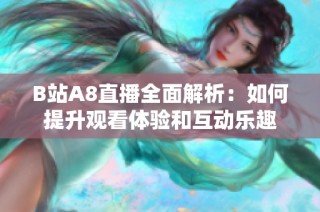 B站A8直播全面解析：如何提升观看体验和互动乐趣