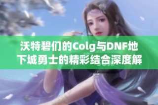 沃特碧们的Colg与DNF地下城勇士的精彩结合深度解析