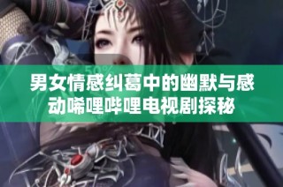 男女情感纠葛中的幽默与感动唏哩哔哩电视剧探秘