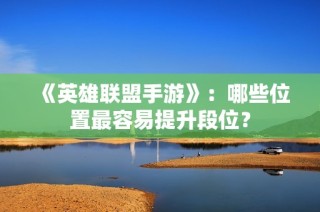 《英雄联盟手游》：哪些位置最容易提升段位？