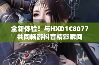 全新体验！与HXD1C8077共同畅游抖音精彩瞬间