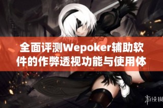 全面评测Wepoker辅助软件的作弊透视功能与使用体验