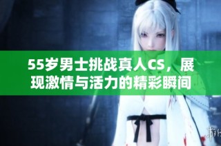 55岁男士挑战真人CS，展现激情与活力的精彩瞬间