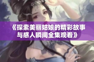 《探索美丽姑娘的精彩故事与感人瞬间全集观看》