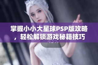 掌握小小大星球PSP版攻略，轻松解锁游戏秘籍技巧