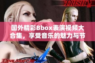 国外精彩Bbox表演视频大合集，享受音乐的魅力与节奏感