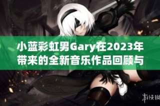 小蓝彩虹男Gary在2023年带来的全新音乐作品回顾与分析