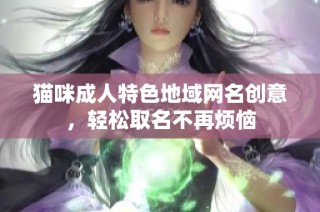 猫咪成人特色地域网名创意，轻松取名不再烦恼