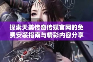 探索天美传奇传媒官网的免费安装指南与精彩内容分享