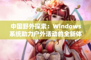 中国野外探索：Windows系统助力户外活动的全新体验