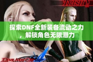 探索DNF全新装备流动之力，解锁角色无限潜力