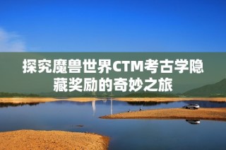 探究魔兽世界CTM考古学隐藏奖励的奇妙之旅