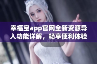 幸福宝app官网全新资源导入功能详解，畅享便利体验