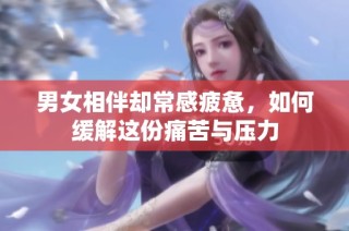 男女相伴却常感疲惫，如何缓解这份痛苦与压力