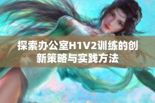 探索办公室H1V2训练的创新策略与实践方法