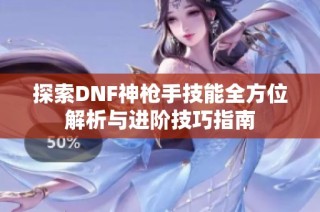 探索DNF神枪手技能全方位解析与进阶技巧指南