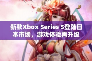 新款Xbox Series S登陆日本市场，游戏体验再升级