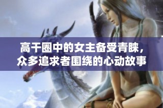 高干圈中的女主备受青睐，众多追求者围绕的心动故事