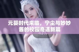 元婴时代来临，宁尘与妙妙酱的校园奇遇新篇