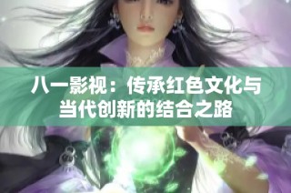 八一影视：传承红色文化与当代创新的结合之路