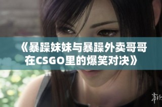 《暴躁妹妹与暴躁外卖哥哥在CSGO里的爆笑对决》