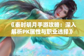 《秦时明月手游攻略：深入解析PK属性与职业选择》