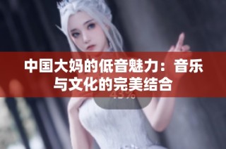 中国大妈的低音魅力：音乐与文化的完美结合